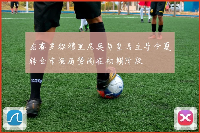 龙赛罗称穆里尼奥与皇马主导今夏转会市场局势尚在初期阶段