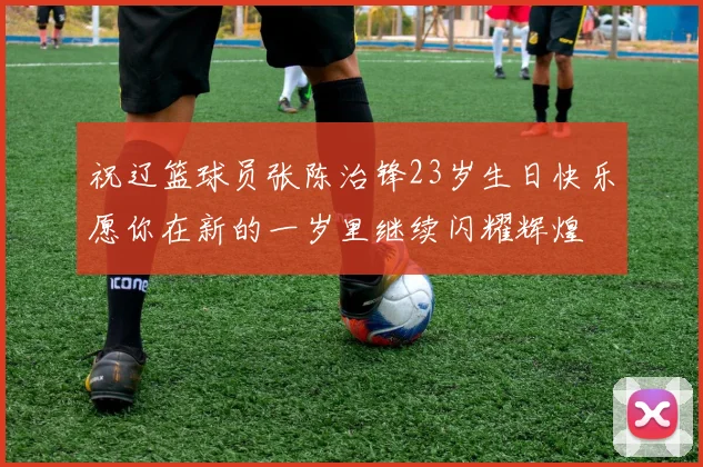 祝辽篮球员张陈治锋23岁生日快乐愿你在新的一岁里继续闪耀辉煌