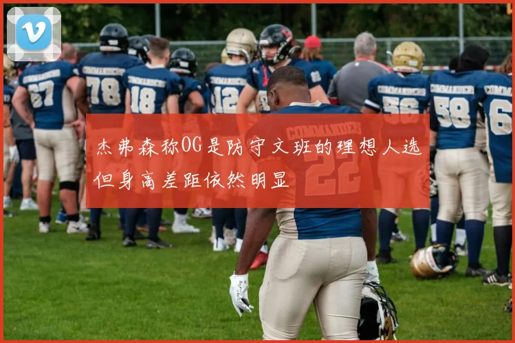 杰弗森称OG是防守文班的理想人选但身高差距依然明显