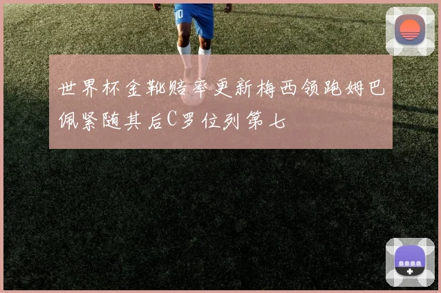 世界杯金靴赔率更新梅西领跑姆巴佩紧随其后C罗位列第七