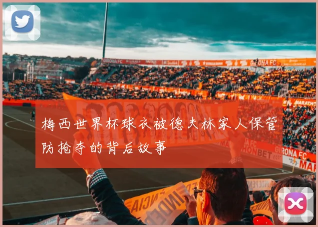 梅西世界杯球衣被德夫林家人保管防抢夺的背后故事