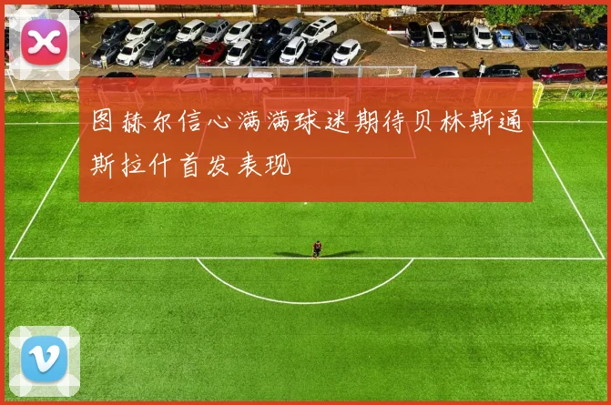 图赫尔信心满满球迷期待贝林斯通斯拉什首发表现