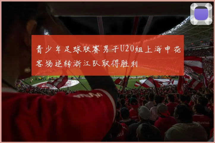 青少年足球联赛男子U20组上海申花客场逆转浙江队取得胜利