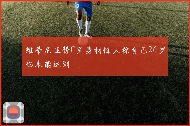 维蒂尼亚赞C罗身材惊人称自己26岁也未能达到