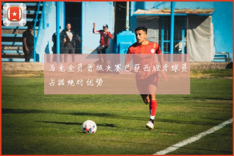 马竞全员晋级决赛巴萨西班牙球员占据绝对优势