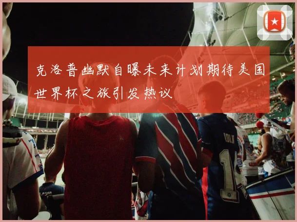 克洛普幽默自曝未来计划期待美国世界杯之旅引发热议