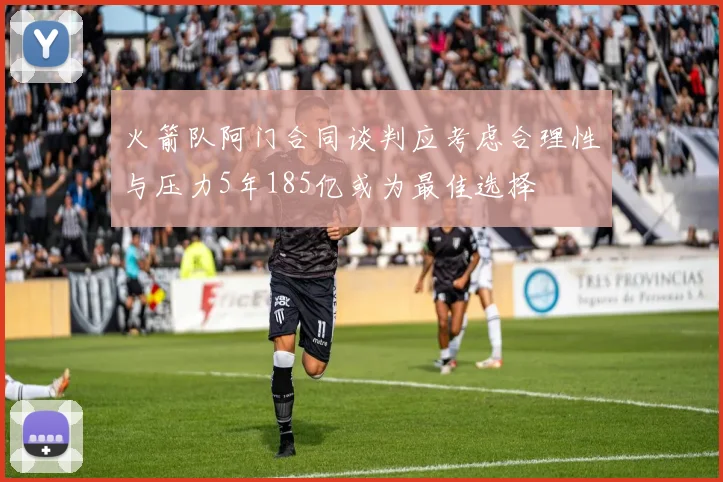 火箭队阿门合同谈判应考虑合理性与压力5年185亿或为最佳选择