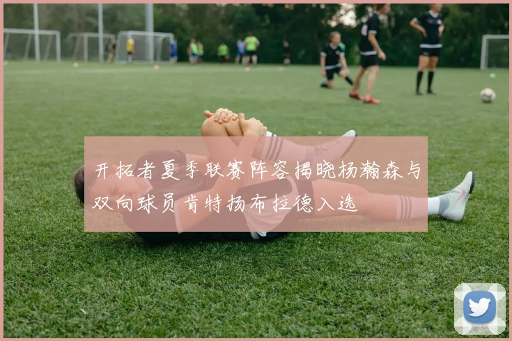 开拓者夏季联赛阵容揭晓杨瀚森与双向球员肯特扬布拉德入选