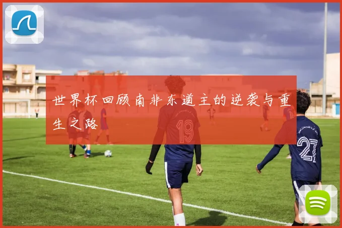 世界杯回顾南非东道主的逆袭与重生之路