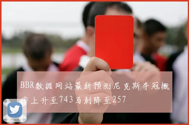 BBR数据网站最新预测尼克斯夺冠概率上升至743马刺降至257