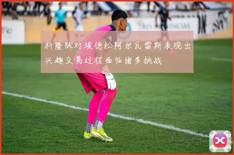 科隆队对埃德松阿尔瓦雷斯表现出兴趣交易过程面临诸多挑战