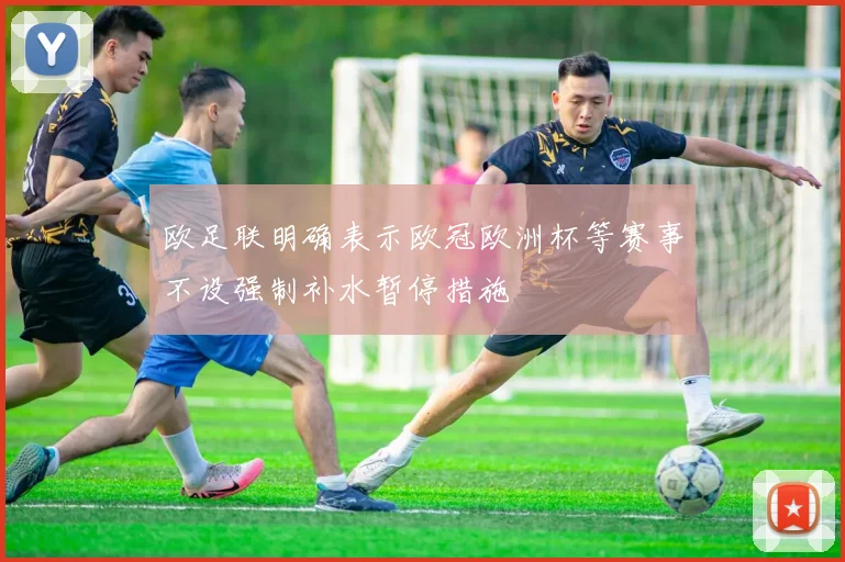 欧足联明确表示欧冠欧洲杯等赛事不设强制补水暂停措施