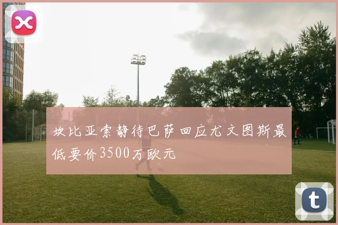 坎比亚索静待巴萨回应尤文图斯最低要价3500万欧元