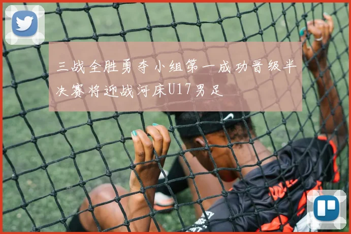 三战全胜勇夺小组第一成功晋级半决赛将迎战河床U17男足