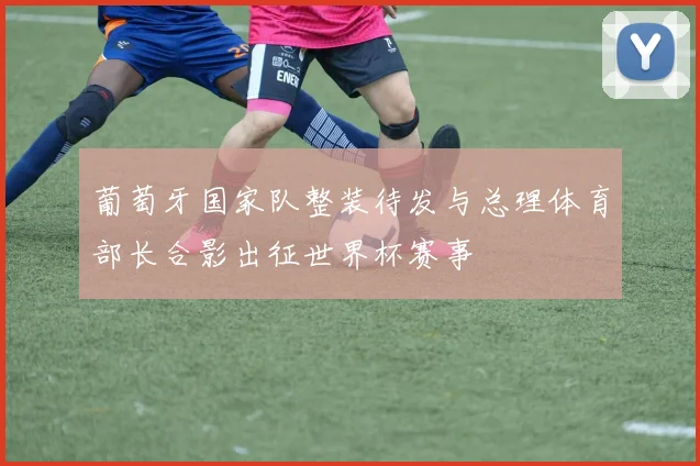 葡萄牙国家队整装待发与总理体育部长合影出征世界杯赛事