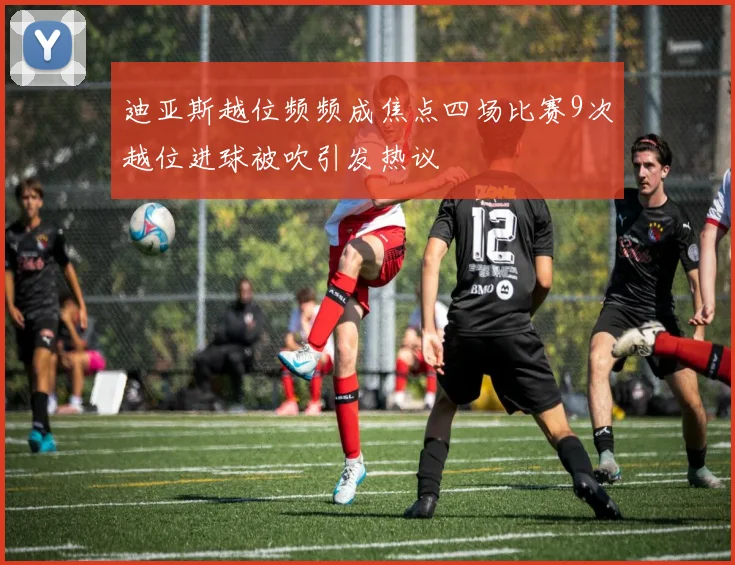 迪亚斯越位频频成焦点四场比赛9次越位进球被吹引发热议