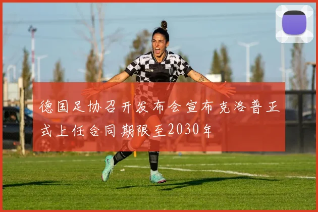 德国足协召开发布会宣布克洛普正式上任合同期限至2030年